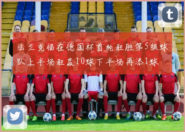 法兰克福在德国杯首轮狂胜第5级球队上半场狂轰10球下半场再添1球