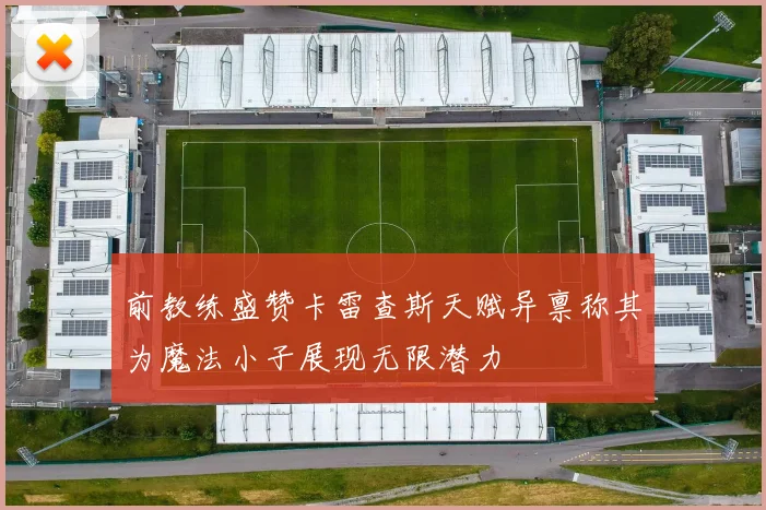 前教练盛赞卡雷查斯天赋异禀称其为魔法小子展现无限潜力