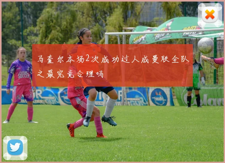 马奎尔本场2次成功过人成曼联全队之最究竟合理吗