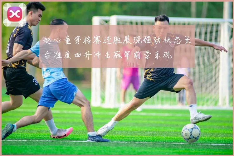 赵心童资格赛连胜展现强劲状态长台准度回升冲击冠军前景乐观