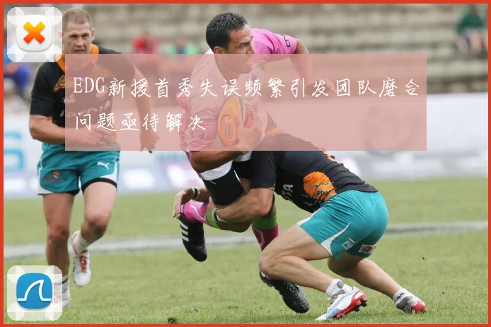 EDG新援首秀失误频繁引发团队磨合问题亟待解决