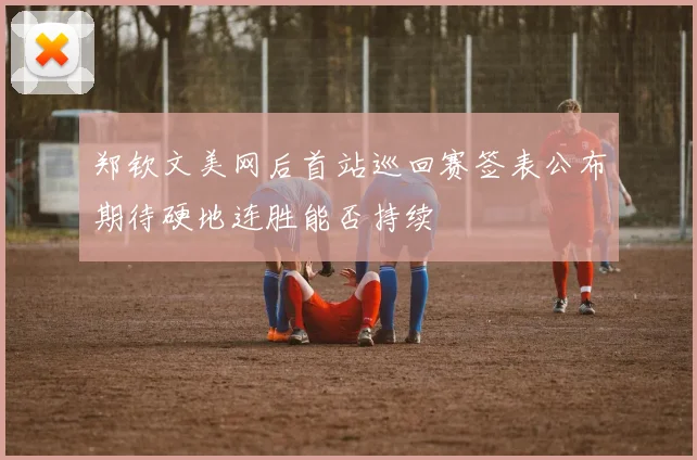 郑钦文美网后首站巡回赛签表公布期待硬地连胜能否持续