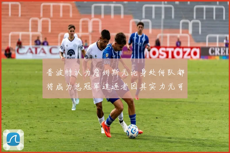 香波特认为詹姆斯无论身处何队都将成为总冠军追逐者因其实力无可匹敌
