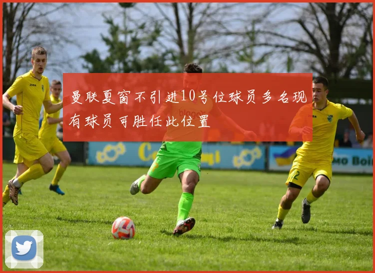 曼联夏窗不引进10号位球员多名现有球员可胜任此位置