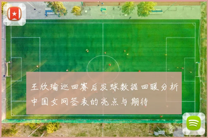 王欣瑜巡回赛后发球数据回暖分析中国女网签表的亮点与期待