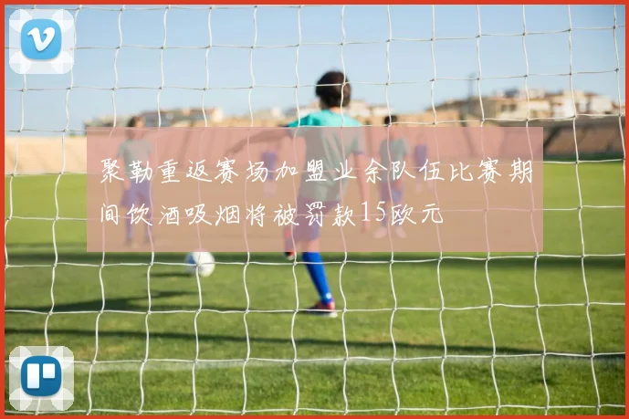 聚勒重返赛场加盟业余队伍比赛期间饮酒吸烟将被罚款15欧元