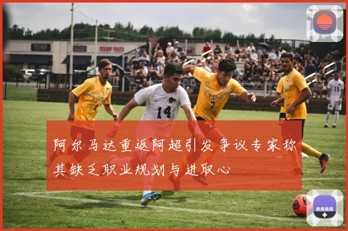 阿尔马达重返阿超引发争议专家称其缺乏职业规划与进取心