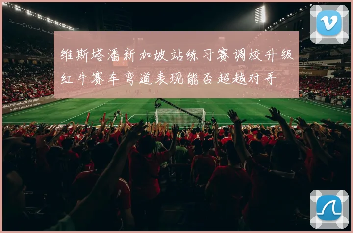 维斯塔潘新加坡站练习赛调校升级红牛赛车弯道表现能否超越对手